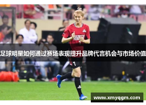 足球明星如何通过赛场表现提升品牌代言机会与市场价值