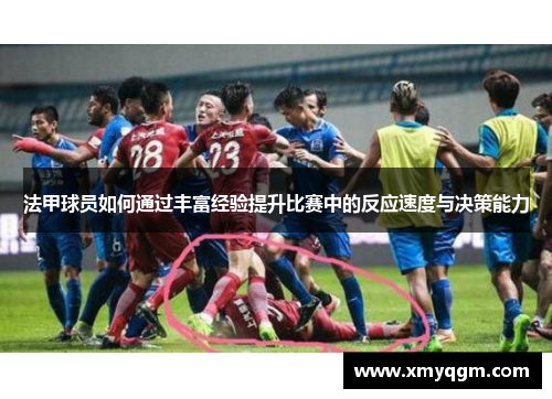 法甲球员如何通过丰富经验提升比赛中的反应速度与决策能力