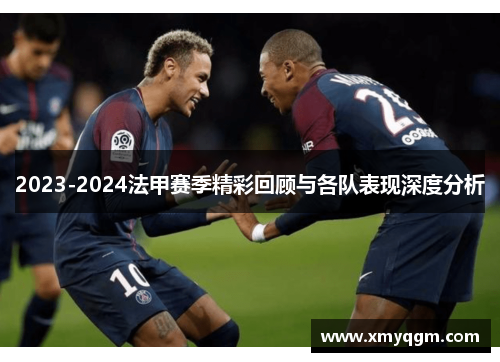 2023-2024法甲赛季精彩回顾与各队表现深度分析