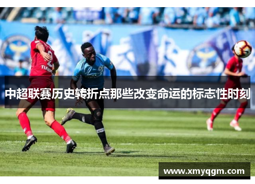 中超联赛历史转折点那些改变命运的标志性时刻