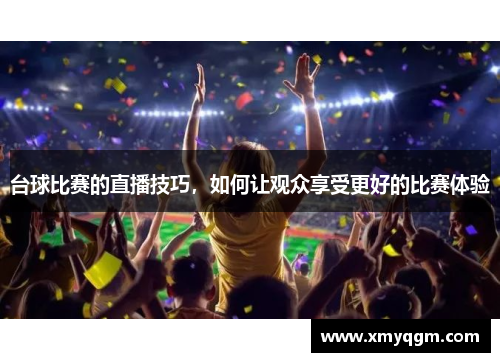 台球比赛的直播技巧，如何让观众享受更好的比赛体验